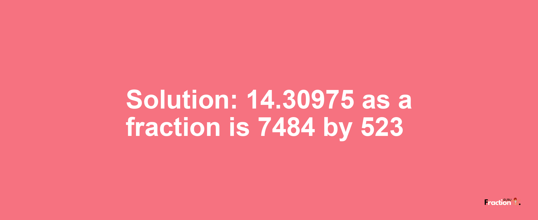 Solution:14.30975 as a fraction is 7484/523